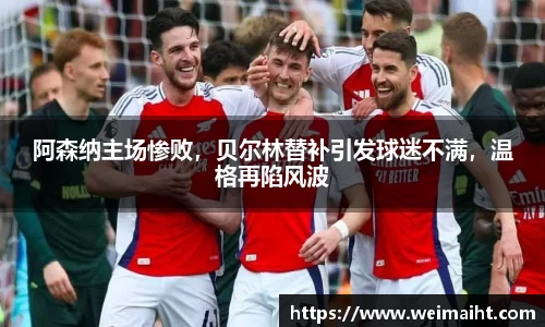 阿森纳主场惨败，贝尔林替补引发球迷不满，温格再陷风波