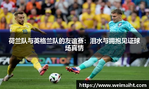 荷兰队与英格兰队的友谊赛：泪水与拥抱见证球场真情