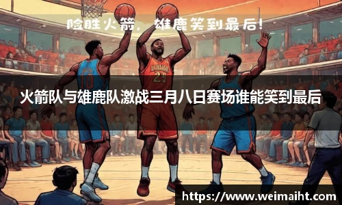 火箭队与雄鹿队激战三月八日赛场谁能笑到最后