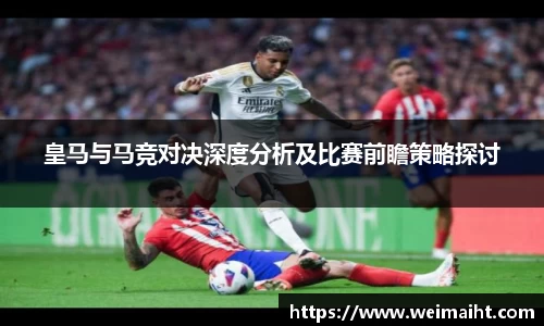 皇马与马竞对决深度分析及比赛前瞻策略探讨